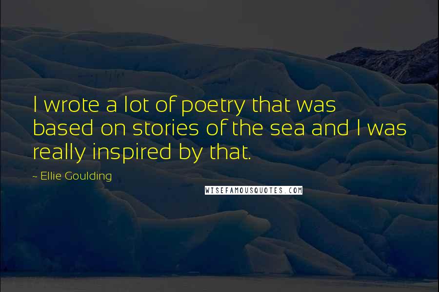 Ellie Goulding Quotes: I wrote a lot of poetry that was based on stories of the sea and I was really inspired by that.
