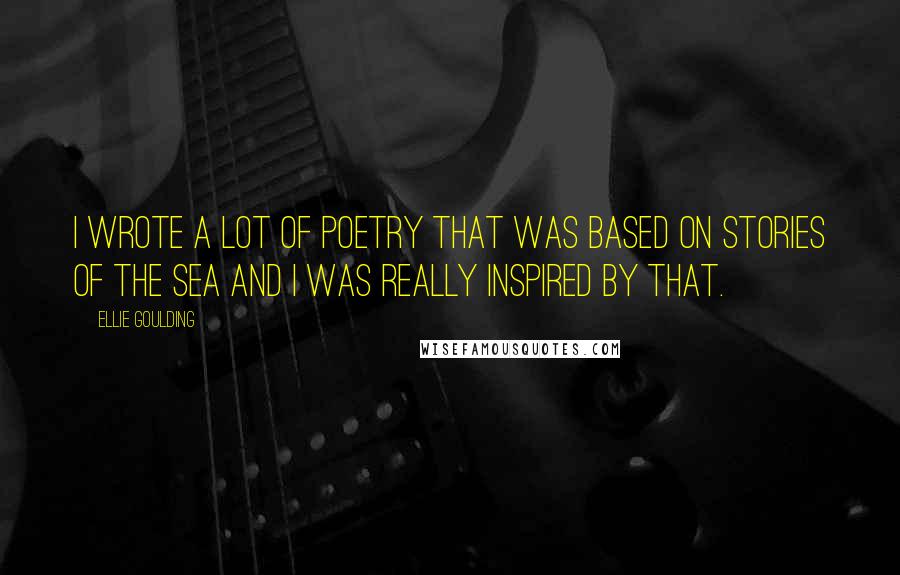 Ellie Goulding Quotes: I wrote a lot of poetry that was based on stories of the sea and I was really inspired by that.