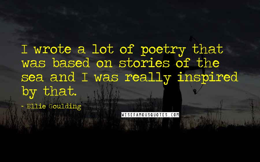 Ellie Goulding Quotes: I wrote a lot of poetry that was based on stories of the sea and I was really inspired by that.