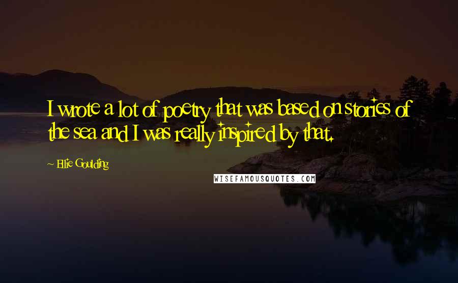Ellie Goulding Quotes: I wrote a lot of poetry that was based on stories of the sea and I was really inspired by that.