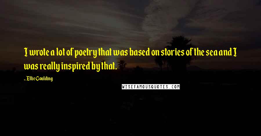 Ellie Goulding Quotes: I wrote a lot of poetry that was based on stories of the sea and I was really inspired by that.