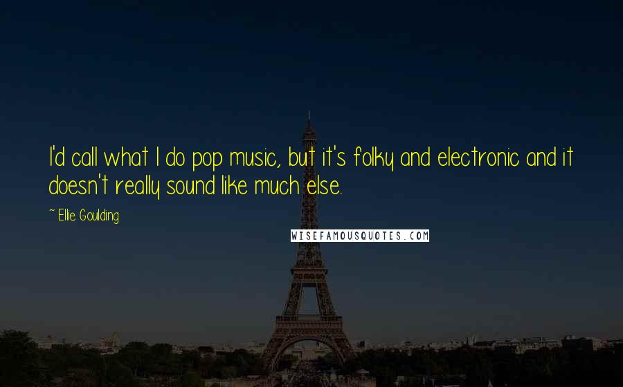 Ellie Goulding Quotes: I'd call what I do pop music, but it's folky and electronic and it doesn't really sound like much else.