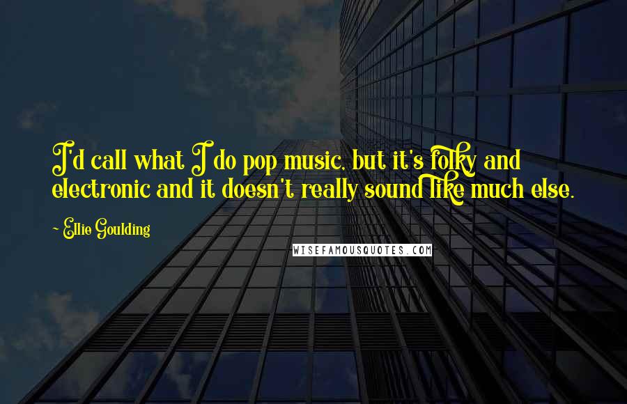 Ellie Goulding Quotes: I'd call what I do pop music, but it's folky and electronic and it doesn't really sound like much else.