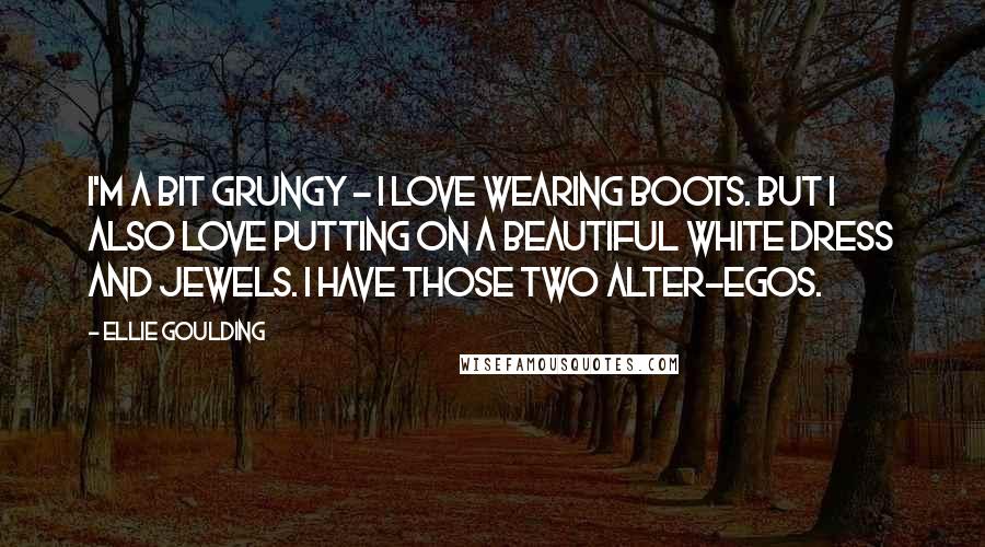 Ellie Goulding Quotes: I'm a bit grungy - I love wearing boots. But I also love putting on a beautiful white dress and jewels. I have those two alter-egos.