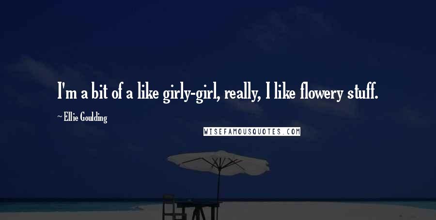 Ellie Goulding Quotes: I'm a bit of a like girly-girl, really, I like flowery stuff.