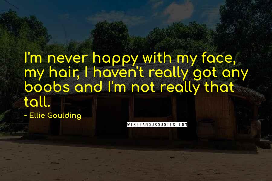 Ellie Goulding Quotes: I'm never happy with my face, my hair, I haven't really got any boobs and I'm not really that tall.