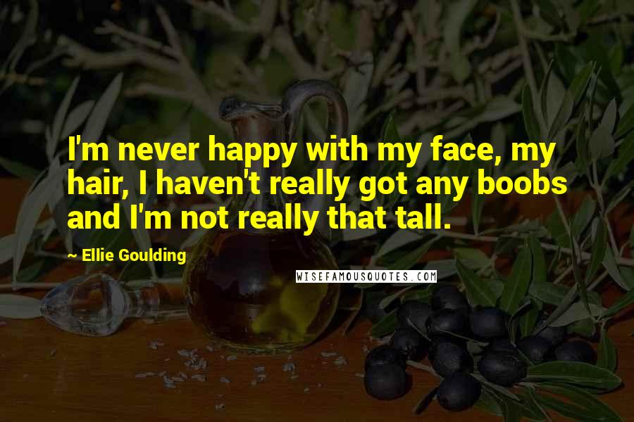 Ellie Goulding Quotes: I'm never happy with my face, my hair, I haven't really got any boobs and I'm not really that tall.