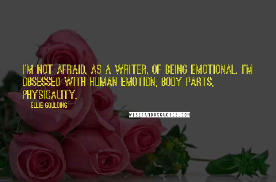 Ellie Goulding Quotes: I'm not afraid, as a writer, of being emotional. I'm obsessed with human emotion, body parts, physicality.