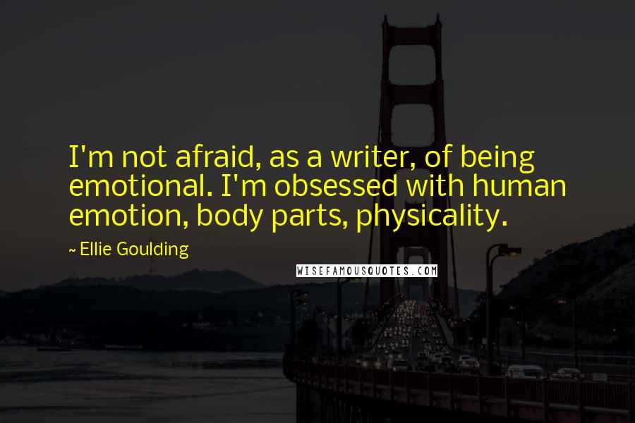 Ellie Goulding Quotes: I'm not afraid, as a writer, of being emotional. I'm obsessed with human emotion, body parts, physicality.