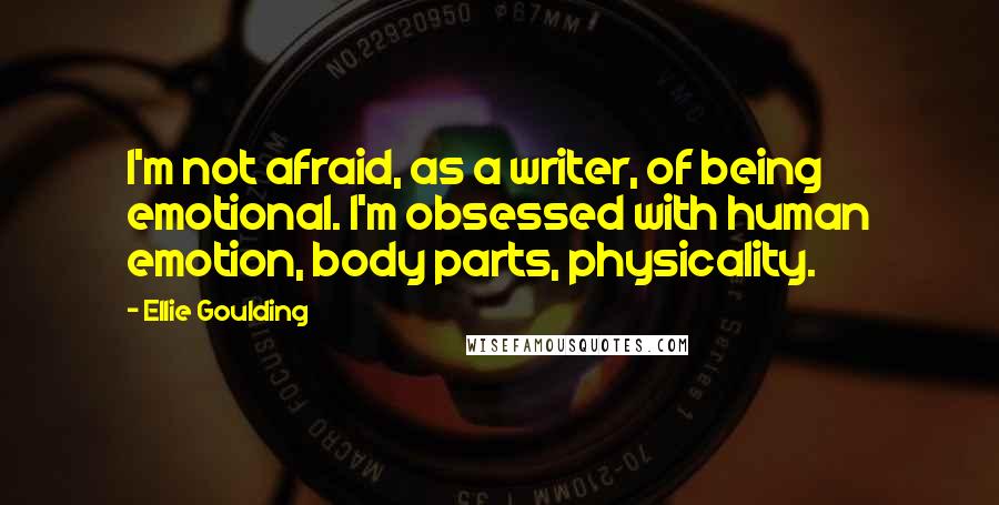 Ellie Goulding Quotes: I'm not afraid, as a writer, of being emotional. I'm obsessed with human emotion, body parts, physicality.