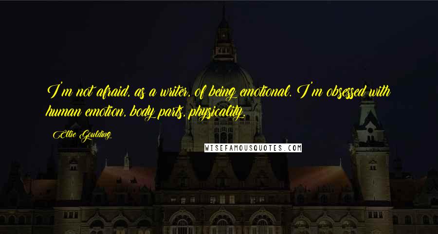 Ellie Goulding Quotes: I'm not afraid, as a writer, of being emotional. I'm obsessed with human emotion, body parts, physicality.