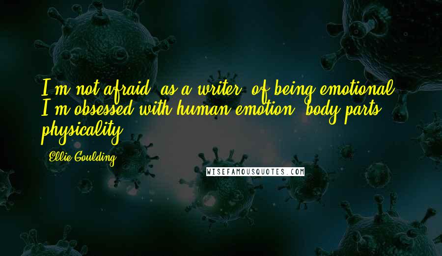 Ellie Goulding Quotes: I'm not afraid, as a writer, of being emotional. I'm obsessed with human emotion, body parts, physicality.