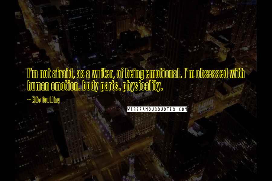 Ellie Goulding Quotes: I'm not afraid, as a writer, of being emotional. I'm obsessed with human emotion, body parts, physicality.