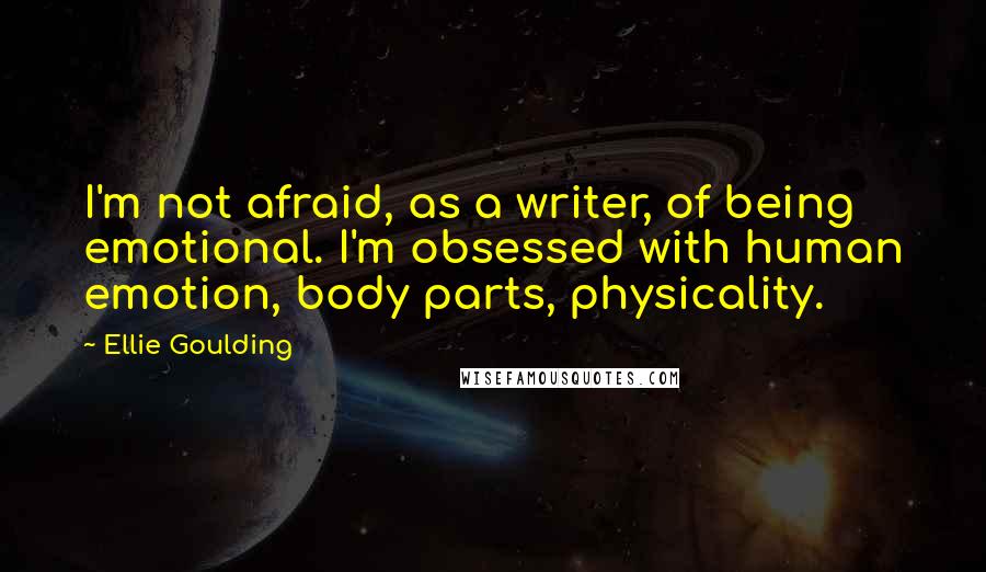 Ellie Goulding Quotes: I'm not afraid, as a writer, of being emotional. I'm obsessed with human emotion, body parts, physicality.