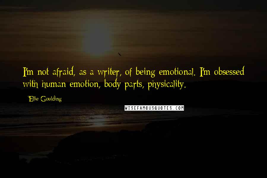 Ellie Goulding Quotes: I'm not afraid, as a writer, of being emotional. I'm obsessed with human emotion, body parts, physicality.