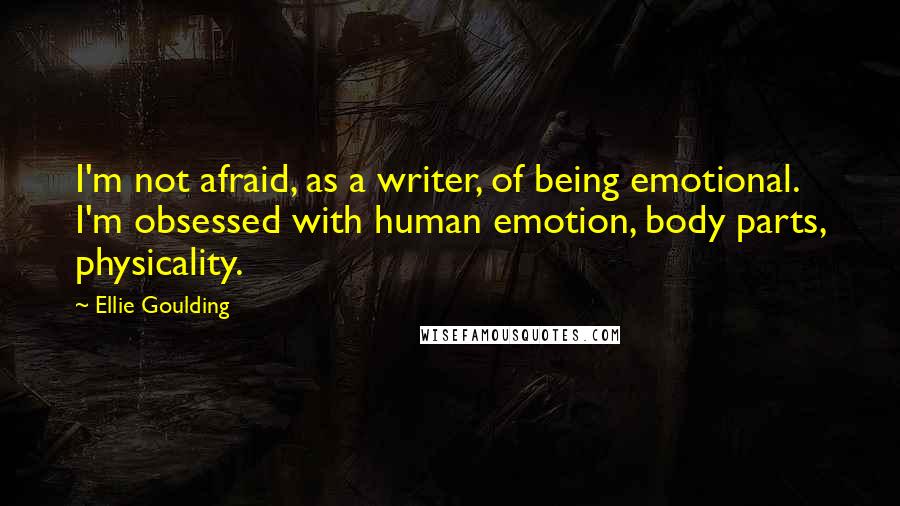 Ellie Goulding Quotes: I'm not afraid, as a writer, of being emotional. I'm obsessed with human emotion, body parts, physicality.