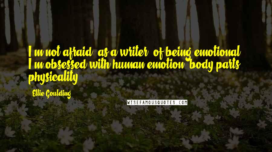 Ellie Goulding Quotes: I'm not afraid, as a writer, of being emotional. I'm obsessed with human emotion, body parts, physicality.