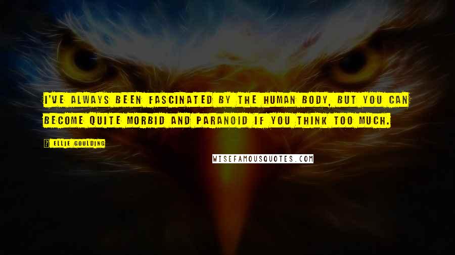 Ellie Goulding Quotes: I've always been fascinated by the human body, but you can become quite morbid and paranoid if you think too much.