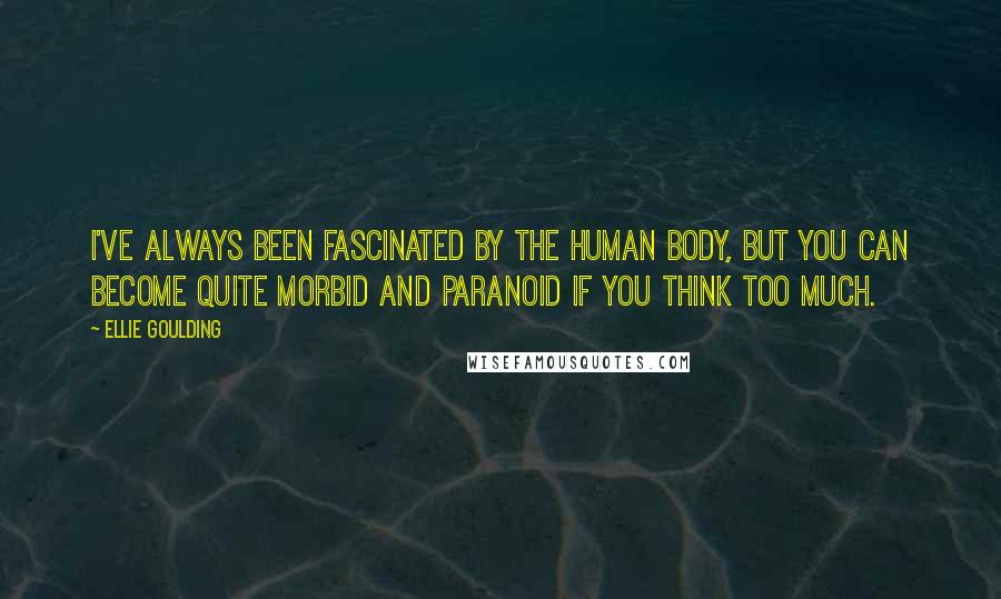 Ellie Goulding Quotes: I've always been fascinated by the human body, but you can become quite morbid and paranoid if you think too much.
