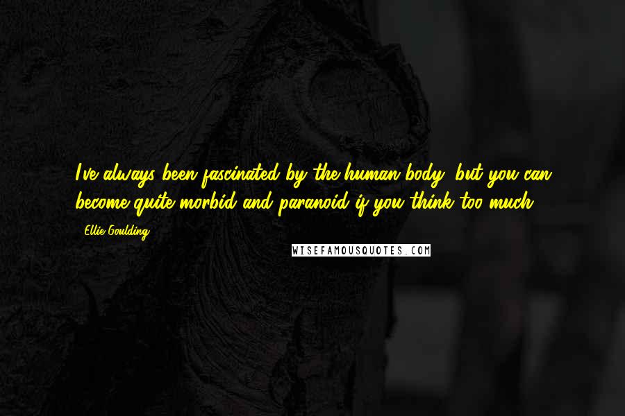 Ellie Goulding Quotes: I've always been fascinated by the human body, but you can become quite morbid and paranoid if you think too much.