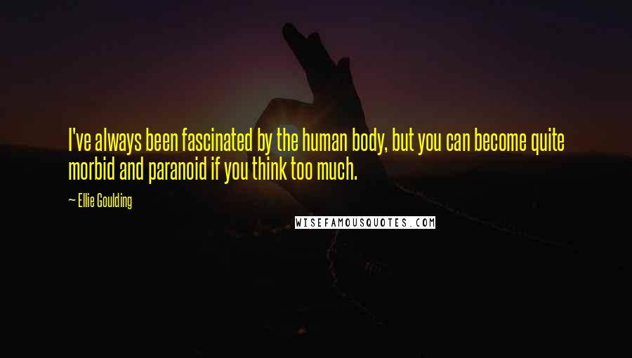 Ellie Goulding Quotes: I've always been fascinated by the human body, but you can become quite morbid and paranoid if you think too much.