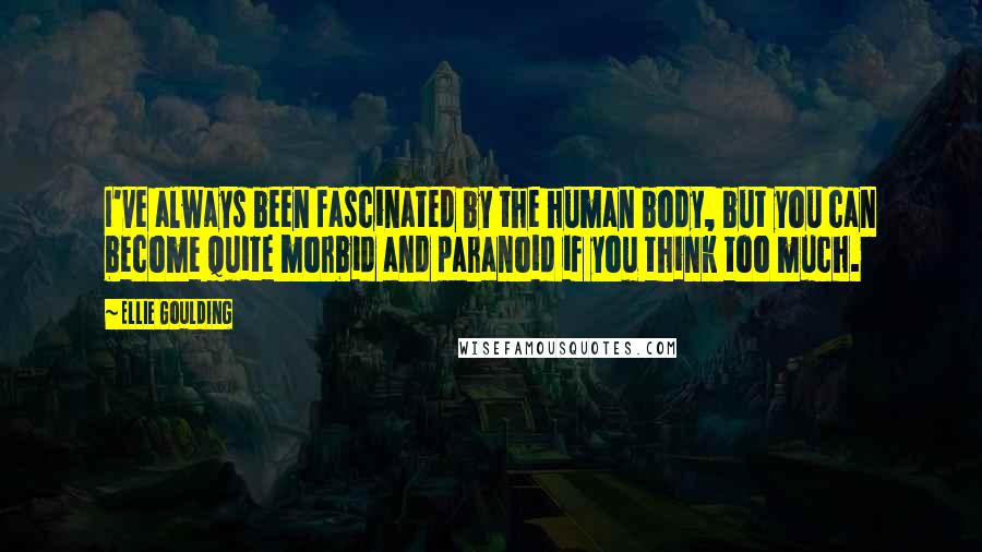 Ellie Goulding Quotes: I've always been fascinated by the human body, but you can become quite morbid and paranoid if you think too much.