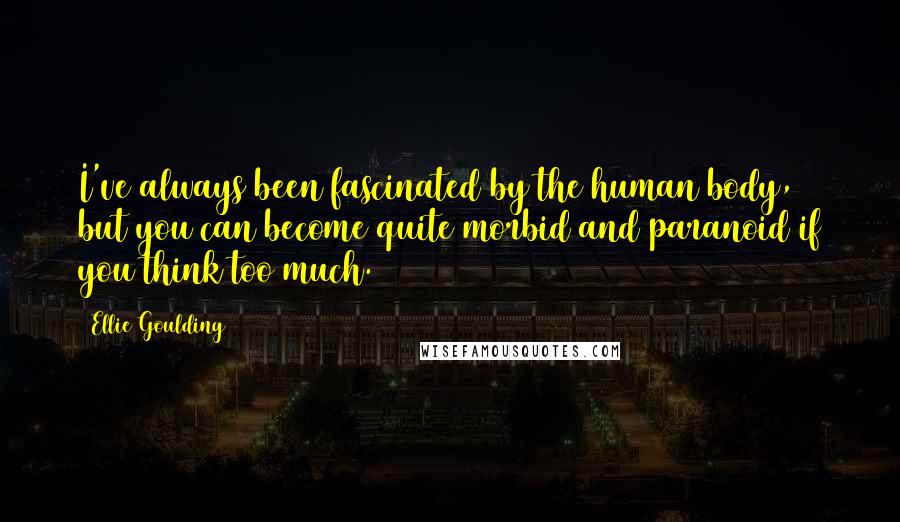 Ellie Goulding Quotes: I've always been fascinated by the human body, but you can become quite morbid and paranoid if you think too much.