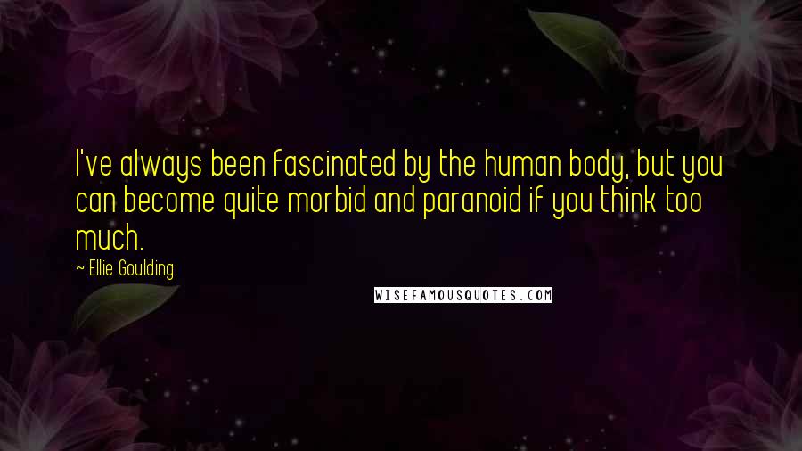 Ellie Goulding Quotes: I've always been fascinated by the human body, but you can become quite morbid and paranoid if you think too much.