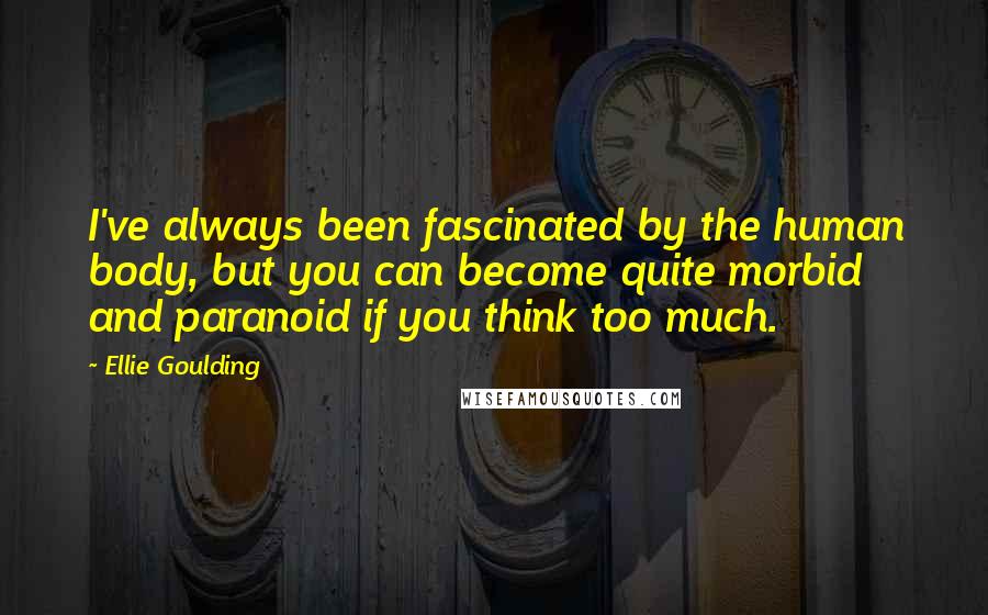 Ellie Goulding Quotes: I've always been fascinated by the human body, but you can become quite morbid and paranoid if you think too much.