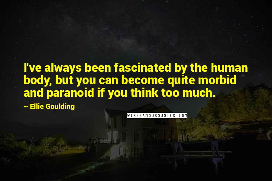 Ellie Goulding Quotes: I've always been fascinated by the human body, but you can become quite morbid and paranoid if you think too much.
