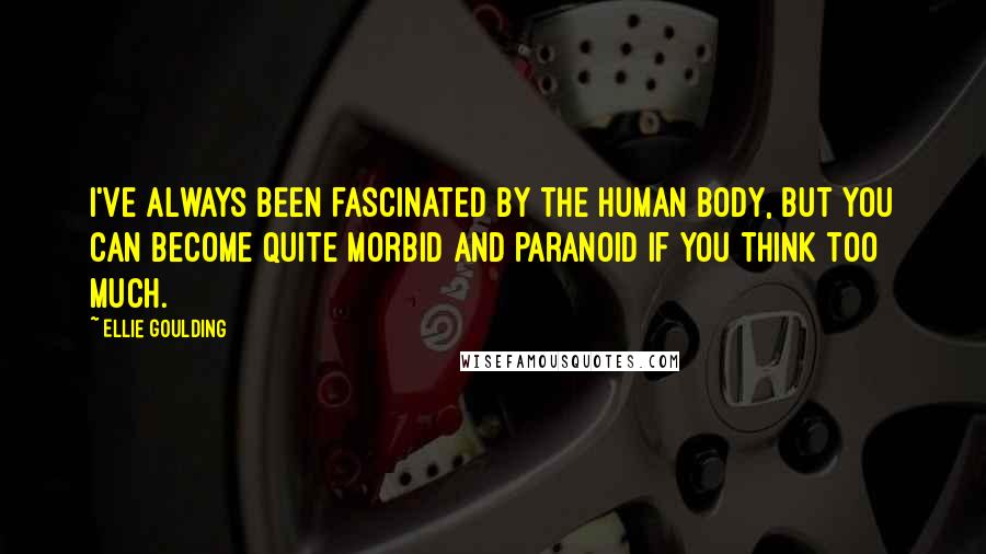 Ellie Goulding Quotes: I've always been fascinated by the human body, but you can become quite morbid and paranoid if you think too much.