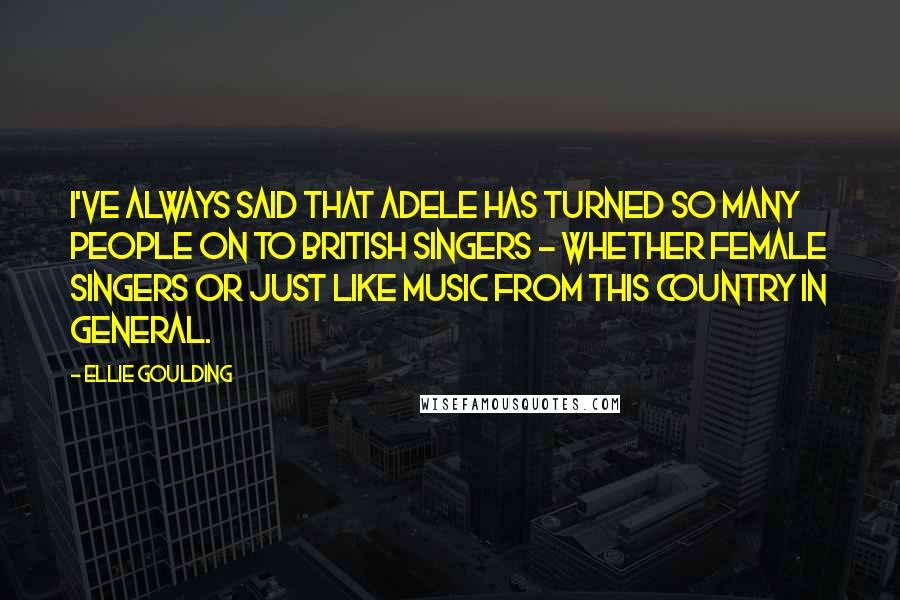 Ellie Goulding Quotes: I've always said that Adele has turned so many people on to British singers - whether female singers or just like music from this country in general.