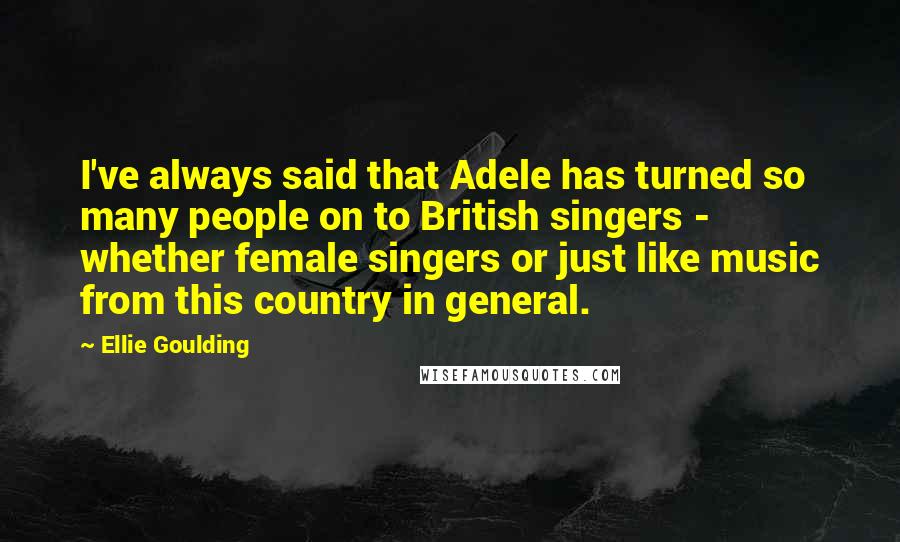Ellie Goulding Quotes: I've always said that Adele has turned so many people on to British singers - whether female singers or just like music from this country in general.