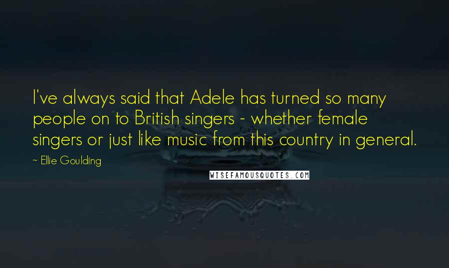 Ellie Goulding Quotes: I've always said that Adele has turned so many people on to British singers - whether female singers or just like music from this country in general.