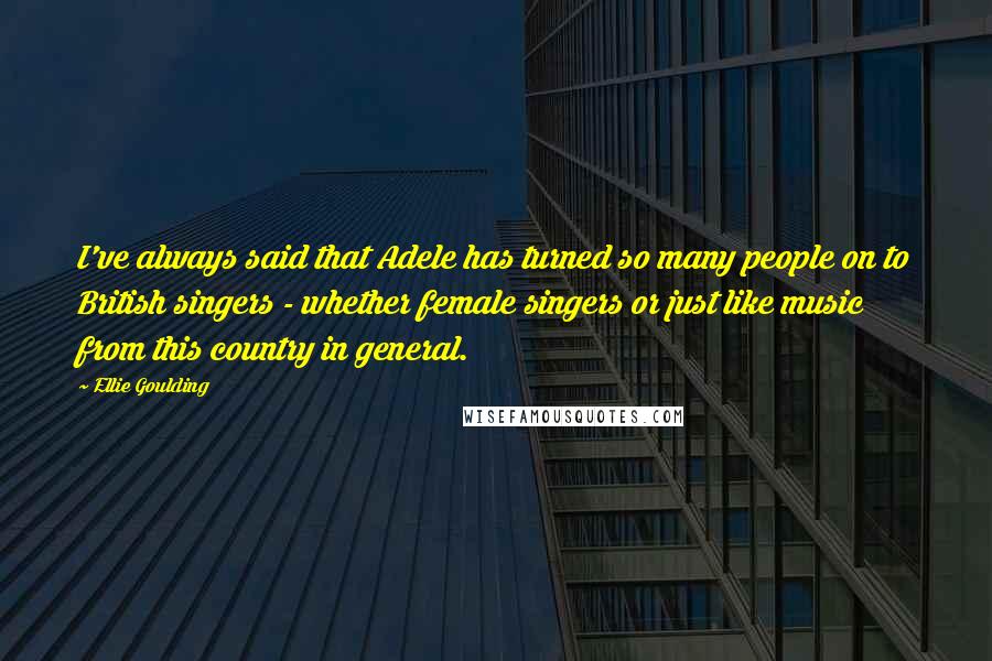 Ellie Goulding Quotes: I've always said that Adele has turned so many people on to British singers - whether female singers or just like music from this country in general.