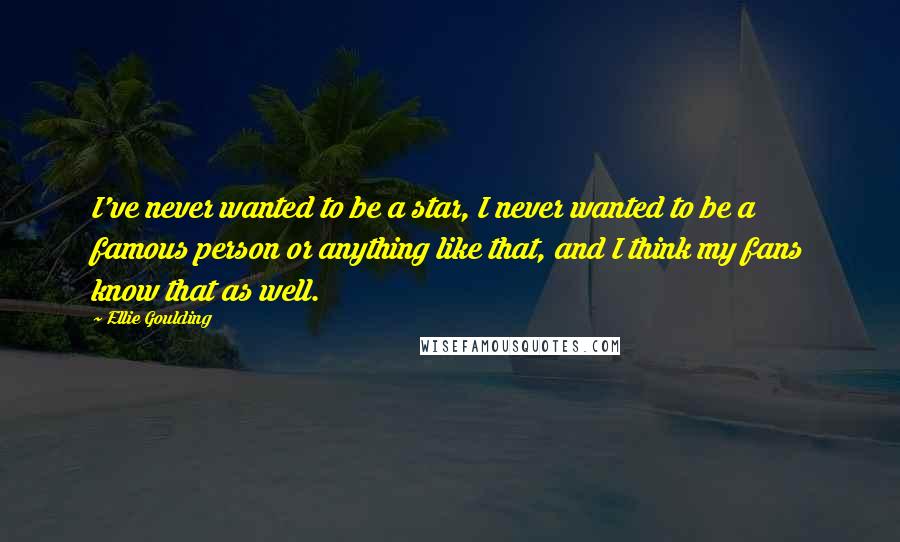 Ellie Goulding Quotes: I've never wanted to be a star, I never wanted to be a famous person or anything like that, and I think my fans know that as well.
