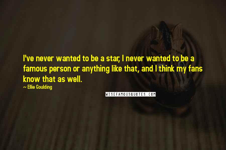 Ellie Goulding Quotes: I've never wanted to be a star, I never wanted to be a famous person or anything like that, and I think my fans know that as well.