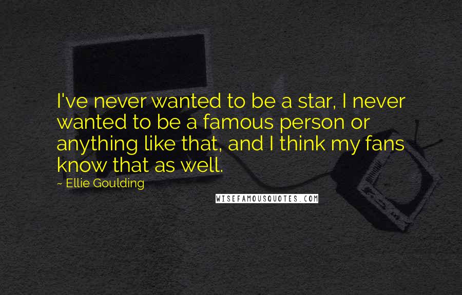 Ellie Goulding Quotes: I've never wanted to be a star, I never wanted to be a famous person or anything like that, and I think my fans know that as well.