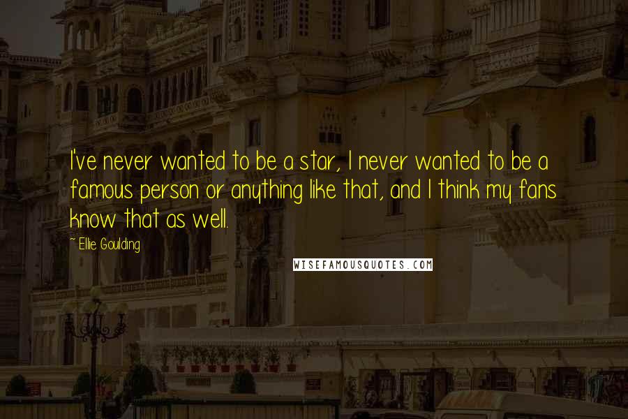 Ellie Goulding Quotes: I've never wanted to be a star, I never wanted to be a famous person or anything like that, and I think my fans know that as well.