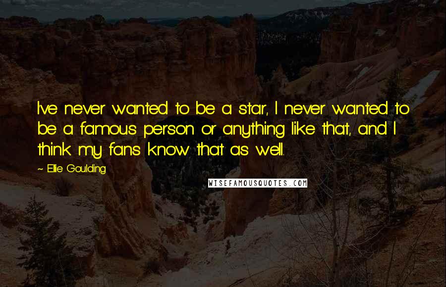 Ellie Goulding Quotes: I've never wanted to be a star, I never wanted to be a famous person or anything like that, and I think my fans know that as well.