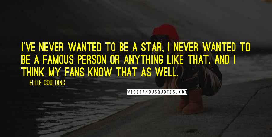 Ellie Goulding Quotes: I've never wanted to be a star, I never wanted to be a famous person or anything like that, and I think my fans know that as well.