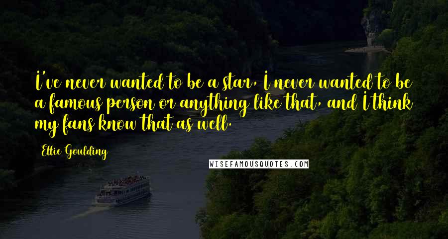 Ellie Goulding Quotes: I've never wanted to be a star, I never wanted to be a famous person or anything like that, and I think my fans know that as well.