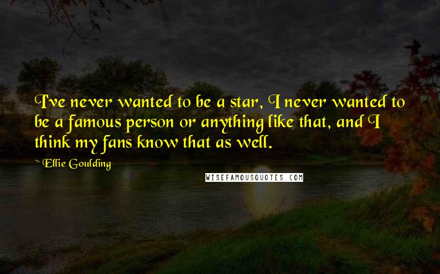 Ellie Goulding Quotes: I've never wanted to be a star, I never wanted to be a famous person or anything like that, and I think my fans know that as well.