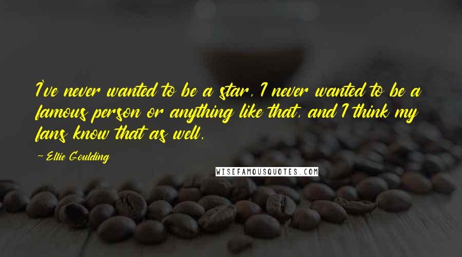 Ellie Goulding Quotes: I've never wanted to be a star, I never wanted to be a famous person or anything like that, and I think my fans know that as well.