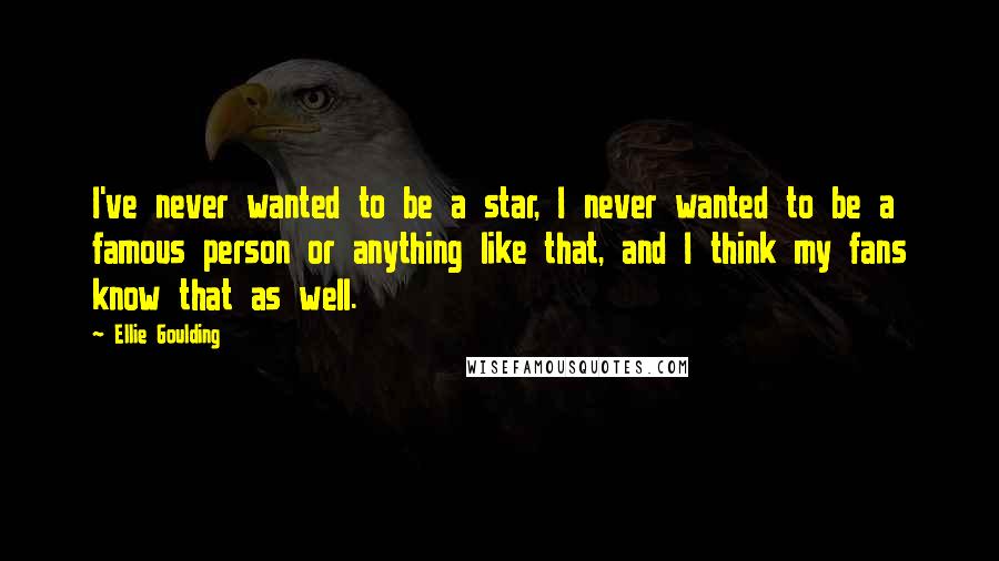 Ellie Goulding Quotes: I've never wanted to be a star, I never wanted to be a famous person or anything like that, and I think my fans know that as well.