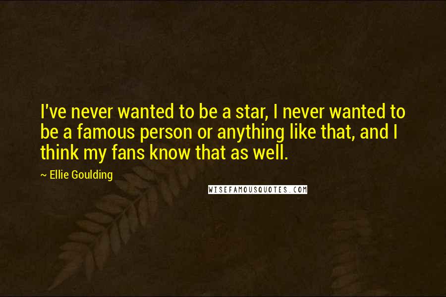 Ellie Goulding Quotes: I've never wanted to be a star, I never wanted to be a famous person or anything like that, and I think my fans know that as well.