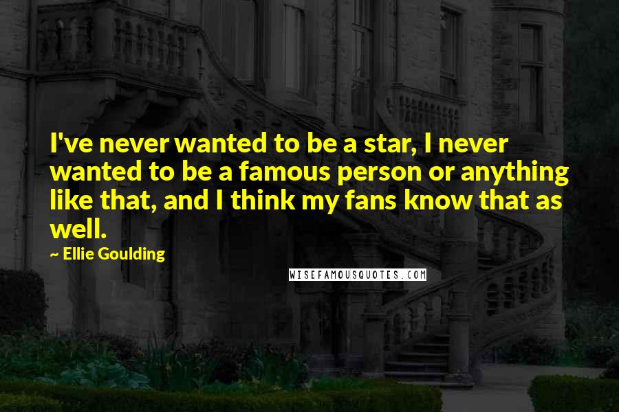Ellie Goulding Quotes: I've never wanted to be a star, I never wanted to be a famous person or anything like that, and I think my fans know that as well.