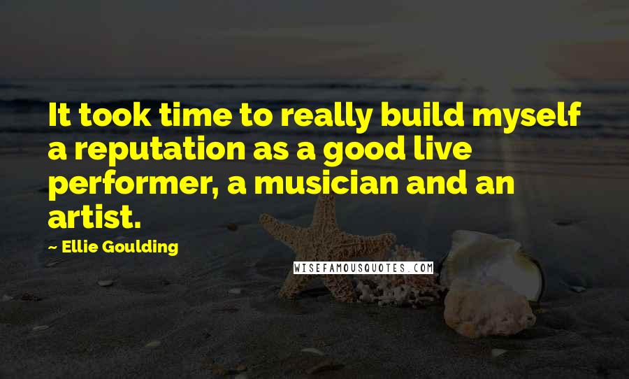 Ellie Goulding Quotes: It took time to really build myself a reputation as a good live performer, a musician and an artist.