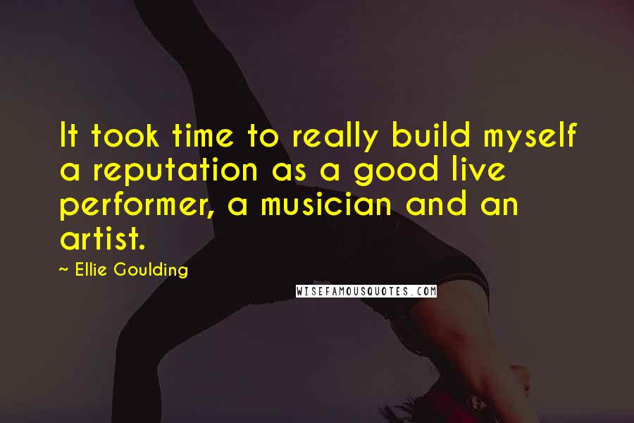 Ellie Goulding Quotes: It took time to really build myself a reputation as a good live performer, a musician and an artist.