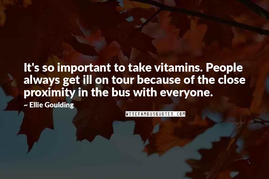 Ellie Goulding Quotes: It's so important to take vitamins. People always get ill on tour because of the close proximity in the bus with everyone.
